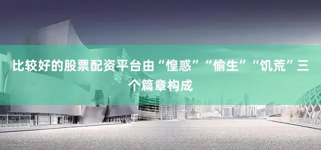 比较好的股票配资平台由“惶惑”“偷生”“饥荒”三个篇章构成