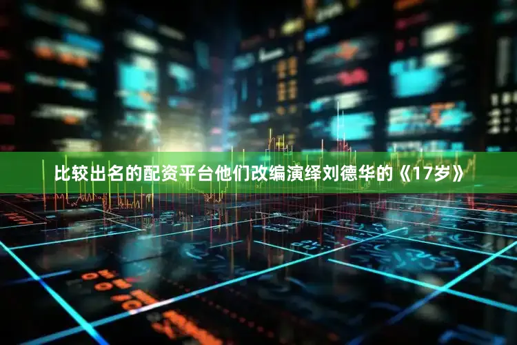 比较出名的配资平台他们改编演绎刘德华的《17岁》