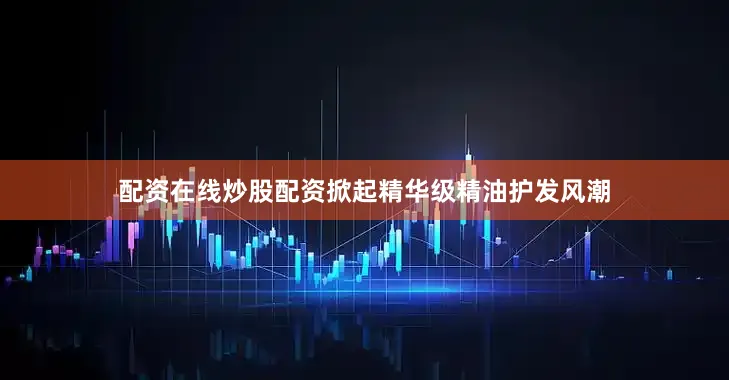 配资在线炒股配资掀起精华级精油护发风潮