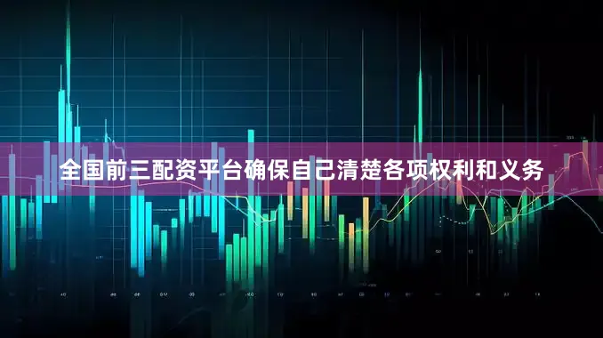 全国前三配资平台确保自己清楚各项权利和义务