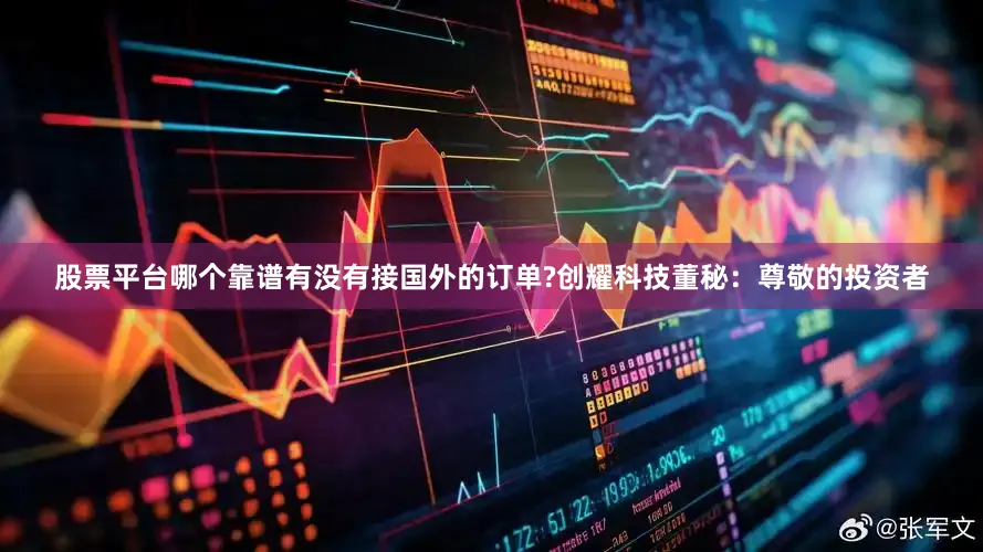 股票平台哪个靠谱有没有接国外的订单?创耀科技董秘：尊敬的投资者