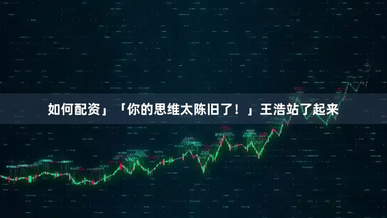 如何配资」「你的思维太陈旧了！」王浩站了起来