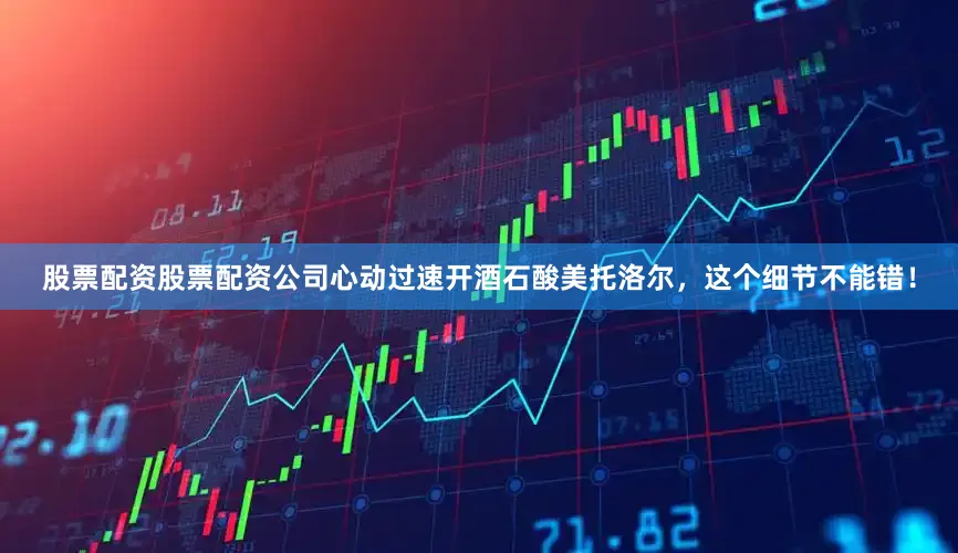 股票配资股票配资公司心动过速开酒石酸美托洛尔，这个细节不能错！