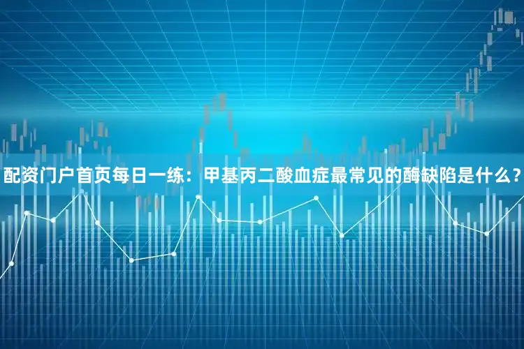 配资门户首页每日一练：甲基丙二酸血症最常见的酶缺陷是什么？