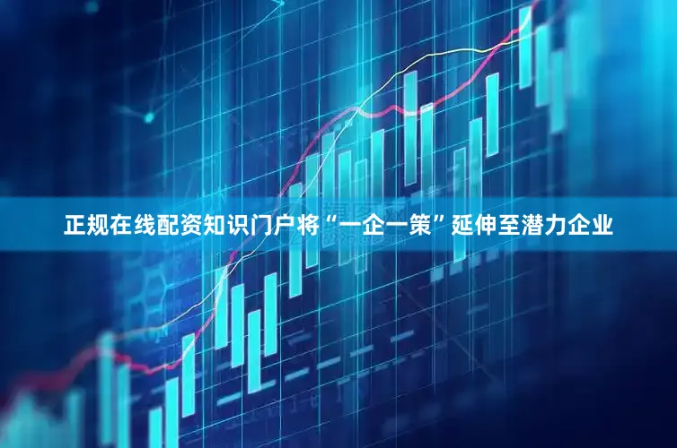 正规在线配资知识门户将“一企一策”延伸至潜力企业