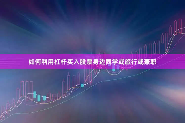 如何利用杠杆买入股票身边同学或旅行或兼职