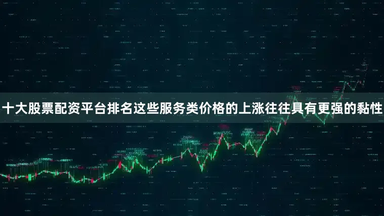 十大股票配资平台排名这些服务类价格的上涨往往具有更强的黏性