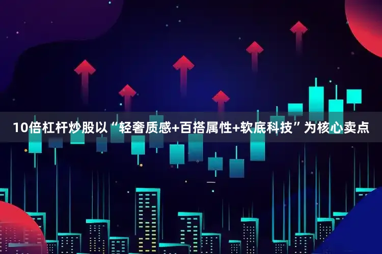 10倍杠杆炒股以“轻奢质感+百搭属性+软底科技”为核心卖点