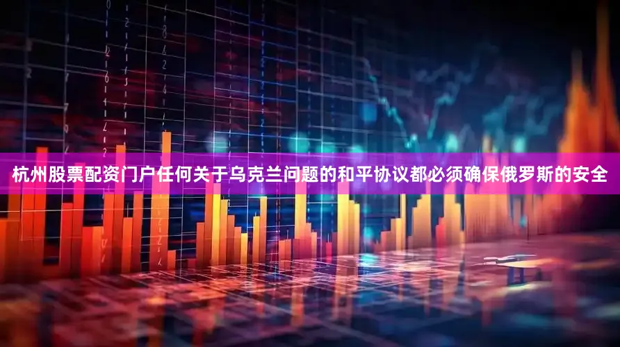 杭州股票配资门户任何关于乌克兰问题的和平协议都必须确保俄罗斯的安全