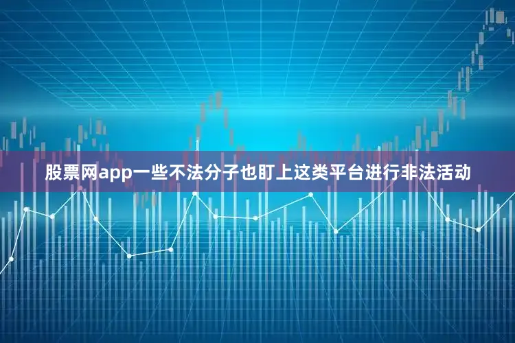 股票网app一些不法分子也盯上这类平台进行非法活动