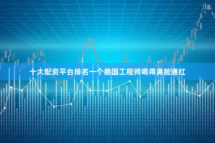 十大配资平台排名一个德国工程师喝得满脸通红