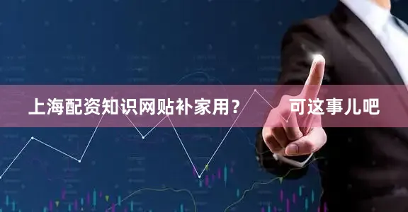 上海配资知识网贴补家用？        可这事儿吧
