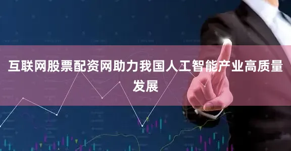 互联网股票配资网助力我国人工智能产业高质量发展