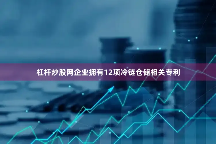 杠杆炒股网企业拥有12项冷链仓储相关专利