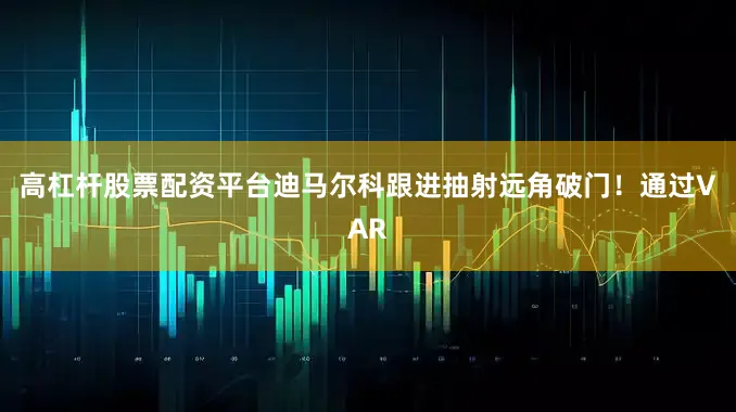 高杠杆股票配资平台迪马尔科跟进抽射远角破门！通过VAR