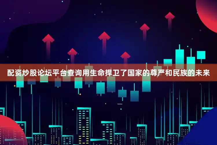 配资炒股论坛平台查询用生命捍卫了国家的尊严和民族的未来
