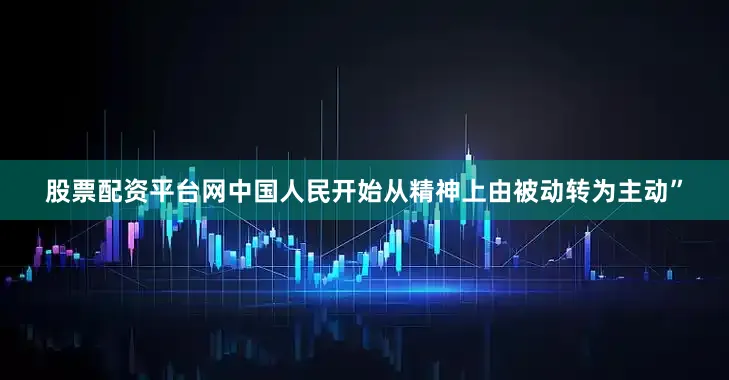 股票配资平台网中国人民开始从精神上由被动转为主动”