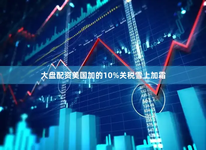 大盘配资美国加的10%关税雪上加霜