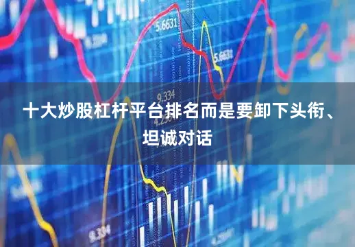 十大炒股杠杆平台排名而是要卸下头衔、坦诚对话