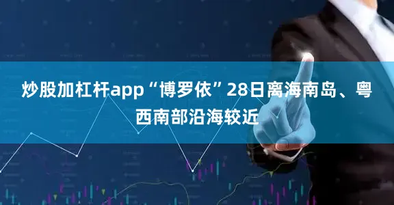 炒股加杠杆app“博罗依”28日离海南岛、粤西南部沿海较近