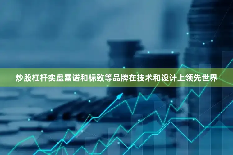 炒股杠杆实盘雷诺和标致等品牌在技术和设计上领先世界