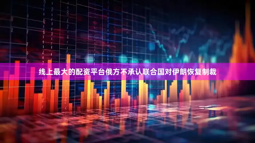 线上最大的配资平台俄方不承认联合国对伊朗恢复制裁