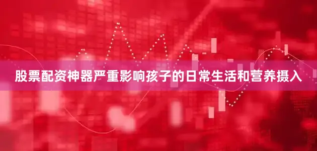 股票配资神器严重影响孩子的日常生活和营养摄入
